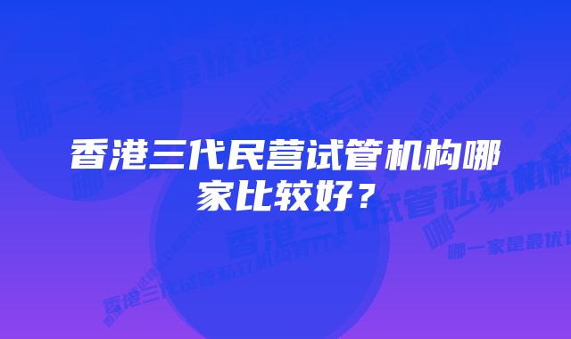 香港三代民营试管机构哪家比较好？