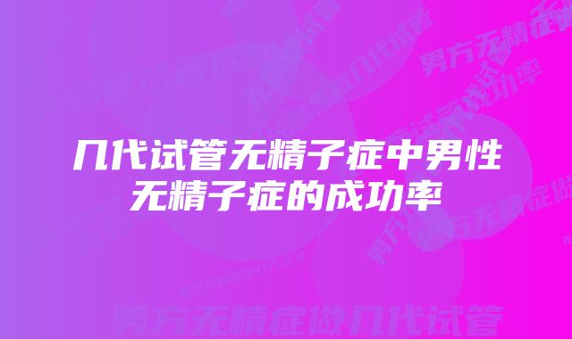 几代试管无精子症中男性无精子症的成功率