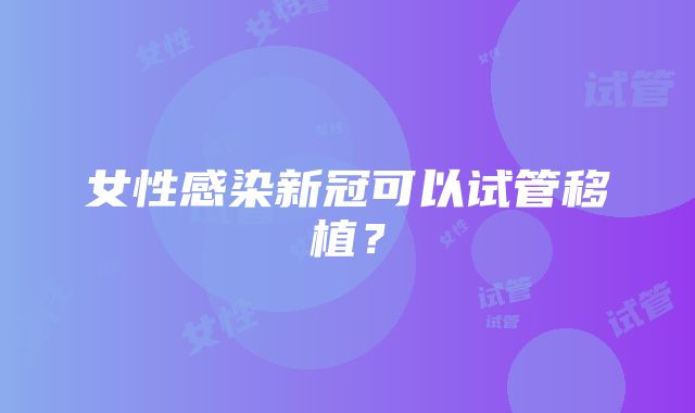 女性感染新冠可以试管移植？