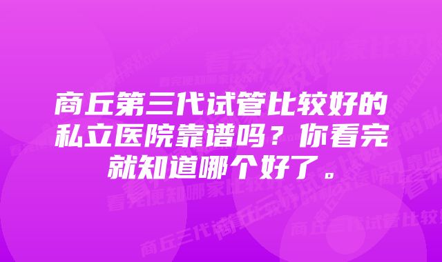 商丘第三代试管比较好的私立医院靠谱吗？你看完就知道哪个好了。