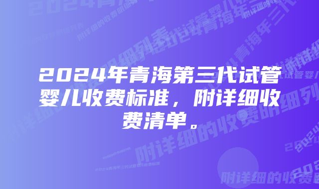 2024年青海第三代试管婴儿收费标准，附详细收费清单。