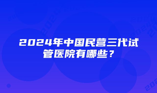 2024年中国民营三代试管医院有哪些？