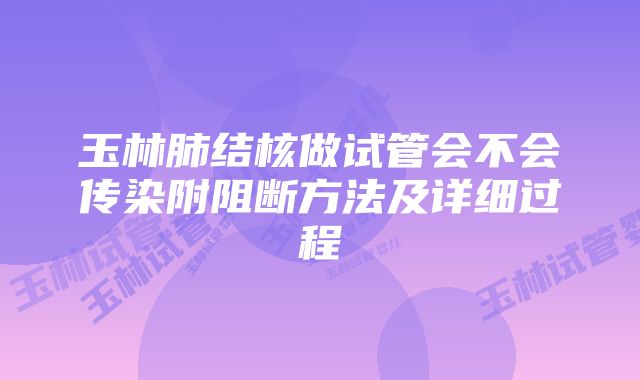 玉林肺结核做试管会不会传染附阻断方法及详细过程