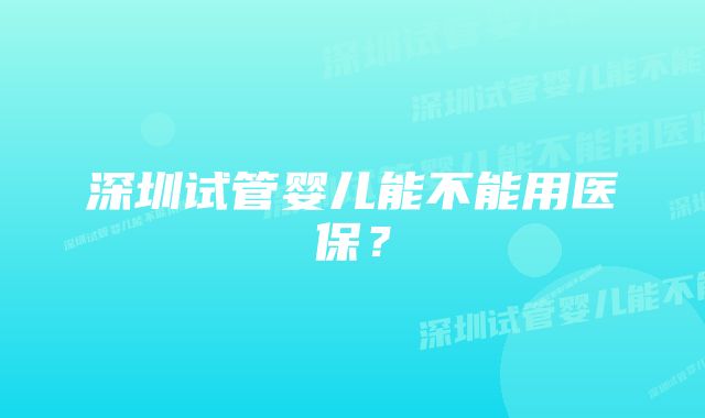 深圳试管婴儿能不能用医保？