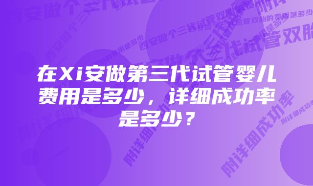 在Xi安做第三代试管婴儿费用是多少，详细成功率是多少？