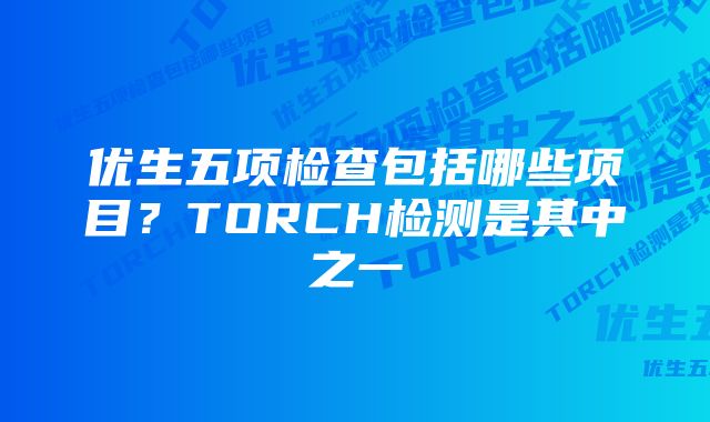 优生五项检查包括哪些项目？TORCH检测是其中之一