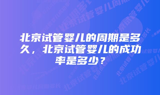 北京试管婴儿的周期是多久，北京试管婴儿的成功率是多少？