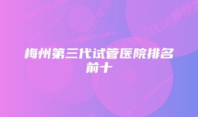 梅州第三代试管医院排名前十