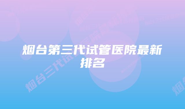 烟台第三代试管医院最新排名