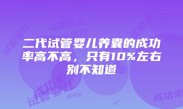 二代试管婴儿养囊的成功率高不高，只有10%左右别不知道