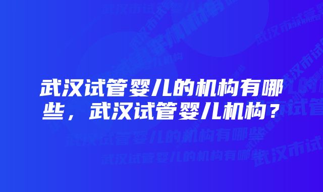 武汉试管婴儿的机构有哪些，武汉试管婴儿机构？