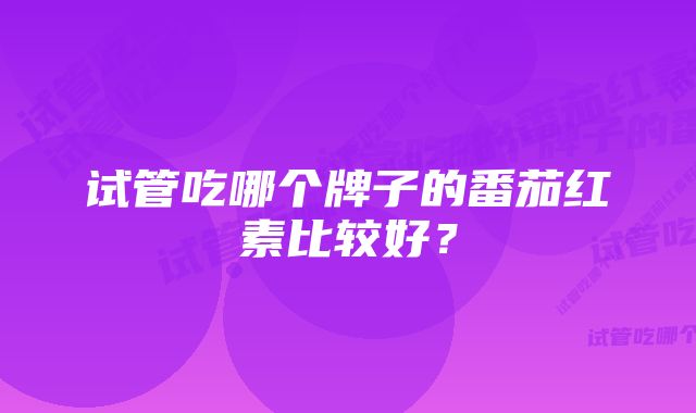 试管吃哪个牌子的番茄红素比较好？