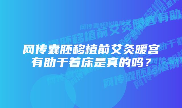 网传囊胚移植前艾灸暖宫有助于着床是真的吗？