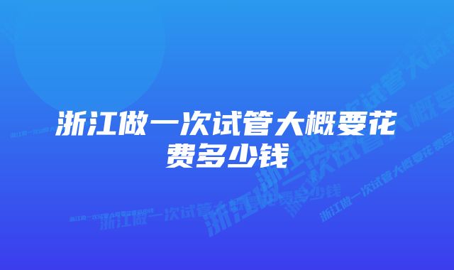 浙江做一次试管大概要花费多少钱