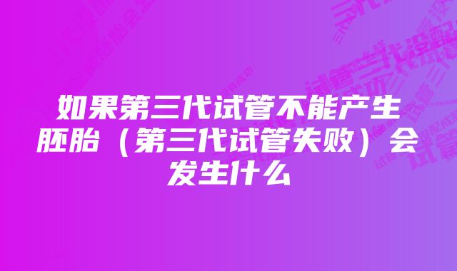 如果第三代试管不能产生胚胎（第三代试管失败）会发生什么