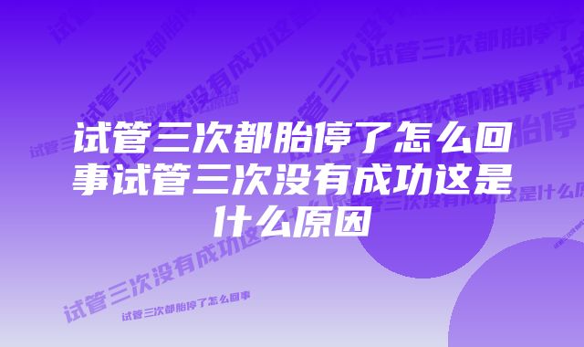 试管三次都胎停了怎么回事试管三次没有成功这是什么原因