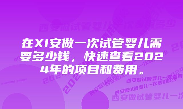 在Xi安做一次试管婴儿需要多少钱，快速查看2024年的项目和费用。