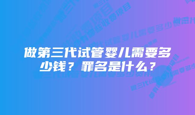 做第三代试管婴儿需要多少钱？罪名是什么？