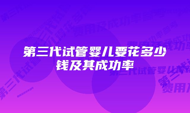 第三代试管婴儿要花多少钱及其成功率