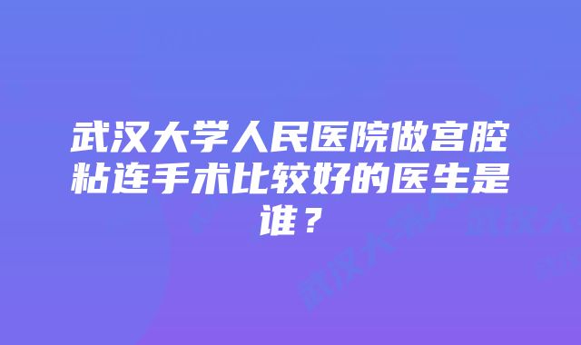 武汉大学人民医院做宫腔粘连手术比较好的医生是谁？