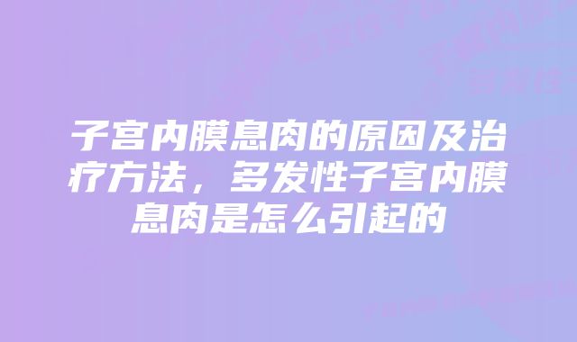 子宫内膜息肉的原因及治疗方法，多发性子宫内膜息肉是怎么引起的