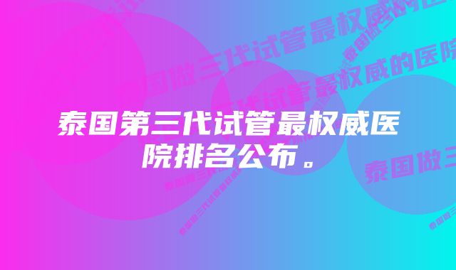 泰国第三代试管最权威医院排名公布。