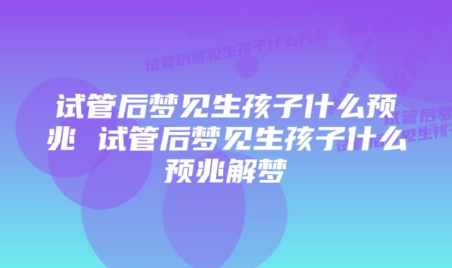 试管后梦见生孩子什么预兆 试管后梦见生孩子什么预兆解梦