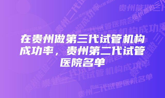 在贵州做第三代试管机构成功率，贵州第二代试管医院名单