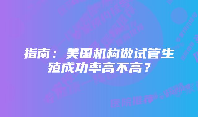 指南：美国机构做试管生殖成功率高不高？