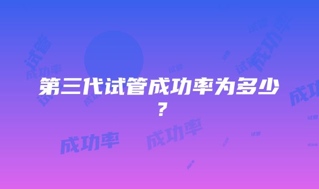 第三代试管成功率为多少？