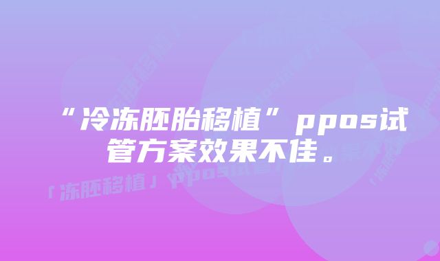 “冷冻胚胎移植”ppos试管方案效果不佳。