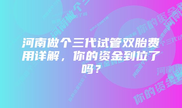 河南做个三代试管双胎费用详解，你的资金到位了吗？