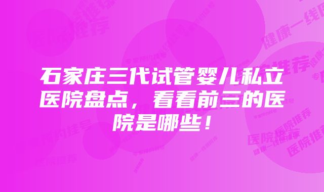 石家庄三代试管婴儿私立医院盘点，看看前三的医院是哪些！