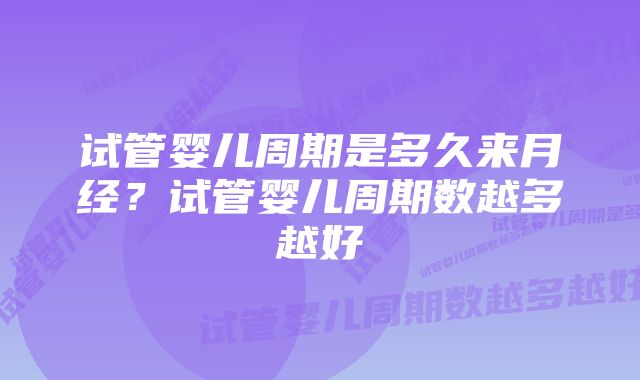 试管婴儿周期是多久来月经？试管婴儿周期数越多越好