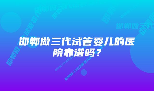 邯郸做三代试管婴儿的医院靠谱吗？