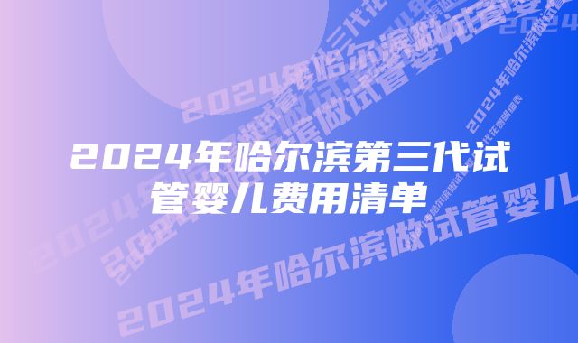 2024年哈尔滨第三代试管婴儿费用清单