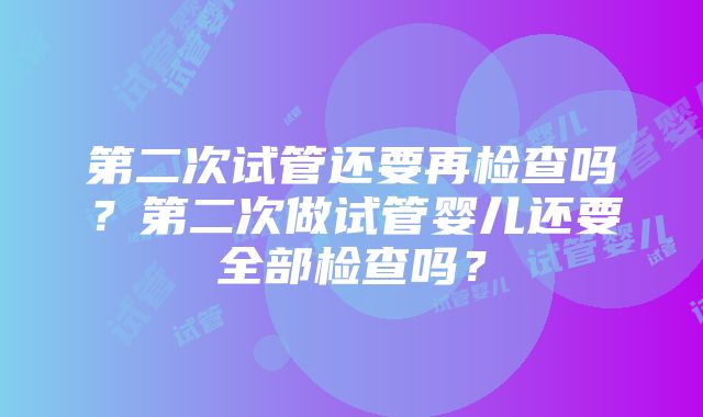 第二次试管还要再检查吗？第二次做试管婴儿还要全部检查吗？