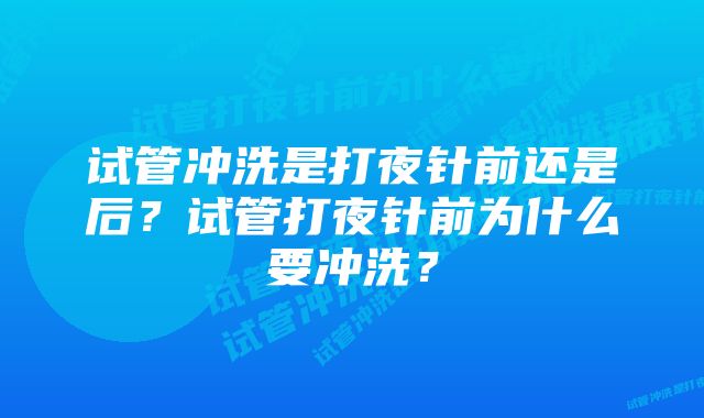 试管冲洗是打夜针前还是后？试管打夜针前为什么要冲洗？