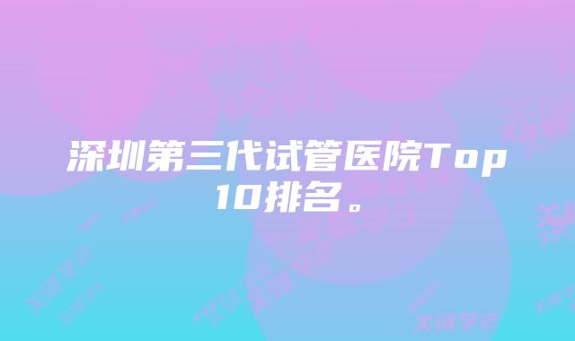 深圳第三代试管医院Top10排名。