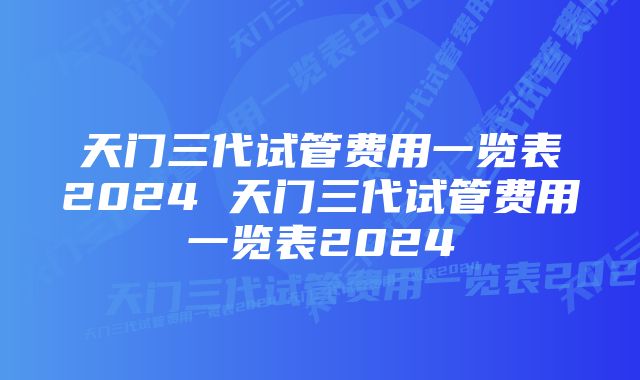 天门三代试管费用一览表2024 天门三代试管费用一览表2024