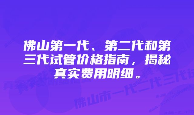 佛山第一代、第二代和第三代试管价格指南，揭秘真实费用明细。