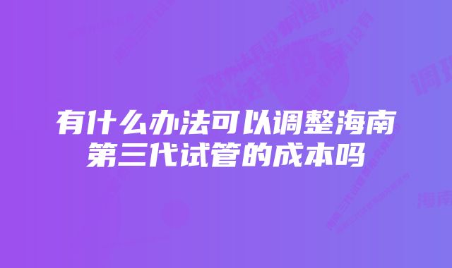 有什么办法可以调整海南第三代试管的成本吗