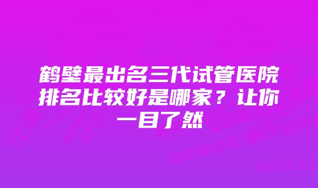 鹤壁最出名三代试管医院排名比较好是哪家？让你一目了然