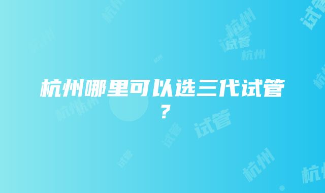 杭州哪里可以选三代试管？