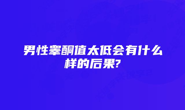 男性睾酮值太低会有什么样的后果?