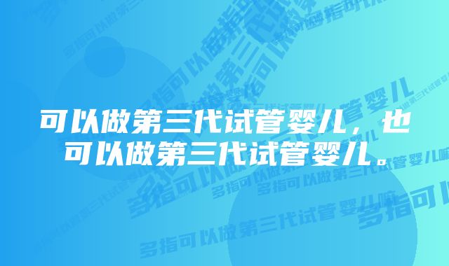 可以做第三代试管婴儿，也可以做第三代试管婴儿。