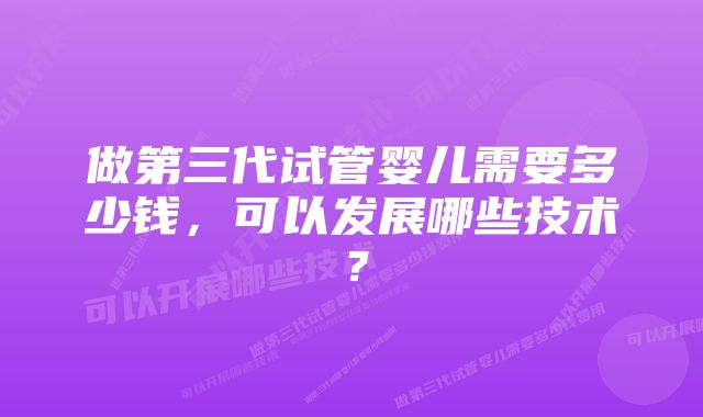 做第三代试管婴儿需要多少钱，可以发展哪些技术？