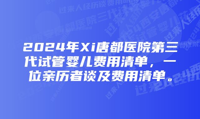 2024年Xi唐都医院第三代试管婴儿费用清单，一位亲历者谈及费用清单。