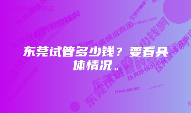 东莞试管多少钱？要看具体情况。