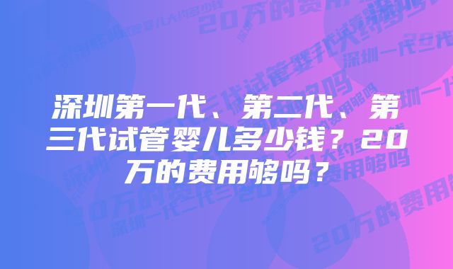 深圳第一代、第二代、第三代试管婴儿多少钱？20万的费用够吗？